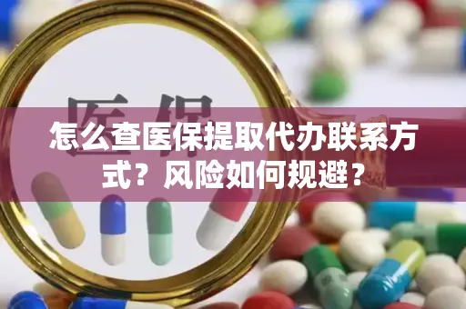 怎么查医保提取代办联系方式？风险如何规避？